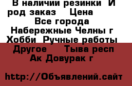 В наличии резинки. И род заказ. › Цена ­ 100 - Все города, Набережные Челны г. Хобби. Ручные работы » Другое   . Тыва респ.,Ак-Довурак г.